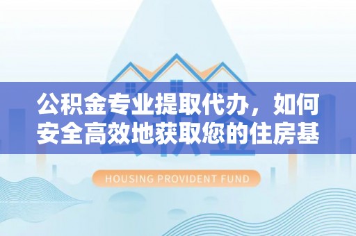 揭阳公积金专业提取代办，如何安全高效地获取您的住房基金