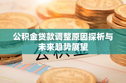 揭阳公积金贷款调整原因探析与未来趋势展望