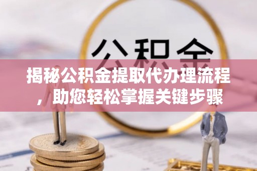 揭阳揭秘公积金提取代办理流程，助您轻松掌握关键步骤