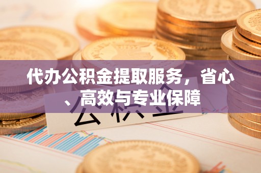 揭阳代办公积金提取服务，省心、高效与专业保障