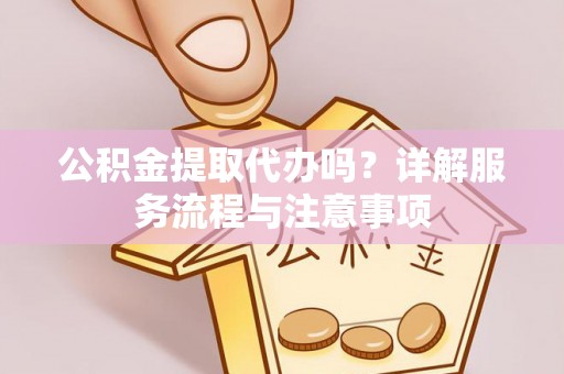 揭阳公积金提取代办吗？详解服务流程与注意事项