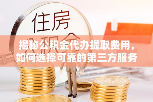 揭阳揭秘公积金代办提取费用，如何选择可靠的第三方服务