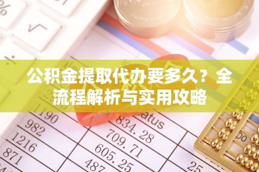 揭阳公积金提取代办要多久？全流程解析与实用攻略