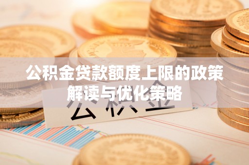 揭阳公积金贷款额度上限的政策解读与优化策略
