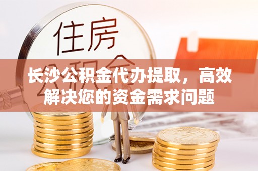 揭阳长沙公积金代办提取，高效解决您的资金需求问题