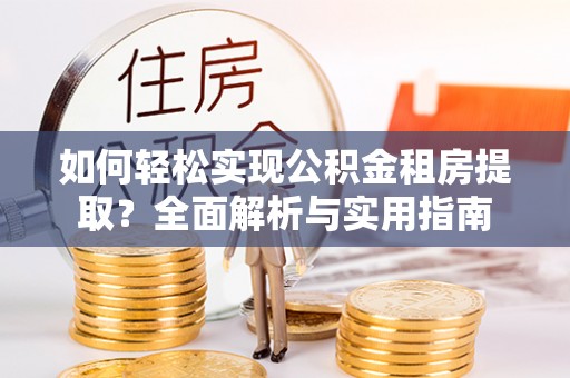 揭阳如何轻松实现公积金租房提取？全面解析与实用指南