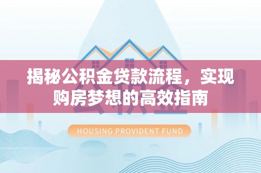 揭阳揭秘公积金贷款流程，实现购房梦想的高效指南