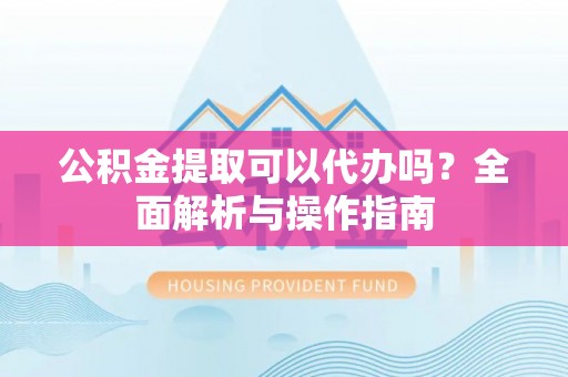 揭阳公积金提取可以代办吗？全面解析与操作指南